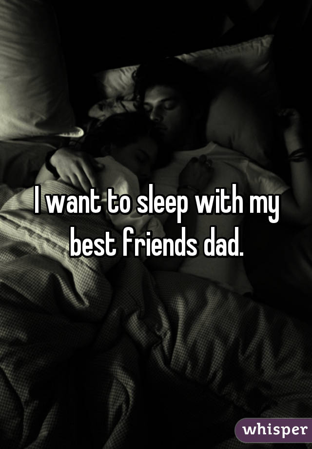 I want to sleep with my best friends dad.