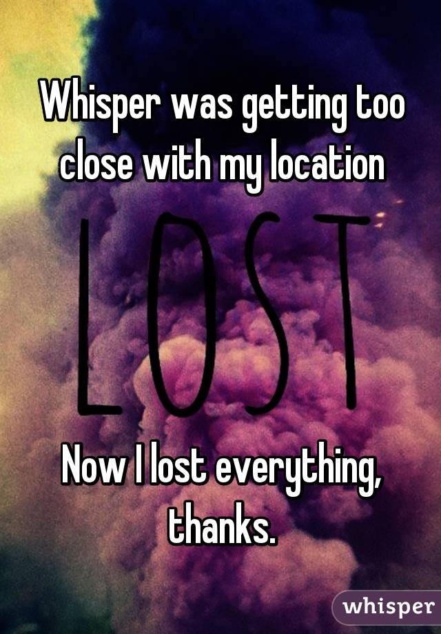 Whisper was getting too close with my location




Now I lost everything, thanks.