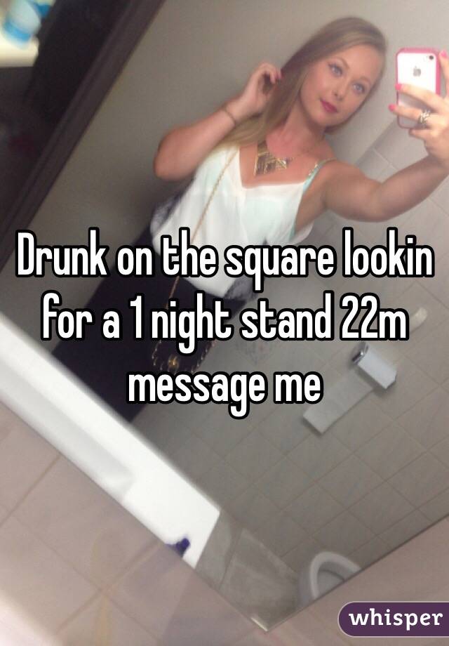 Drunk on the square lookin for a 1 night stand 22m message me 