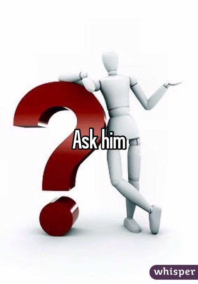 Ask him
