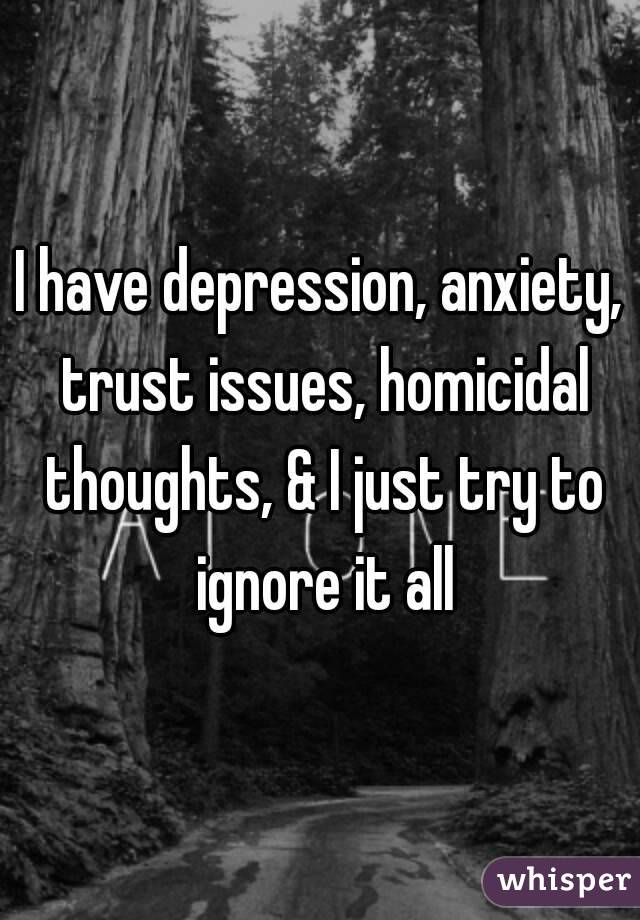 I have depression, anxiety, trust issues, homicidal thoughts, & I just try to ignore it all