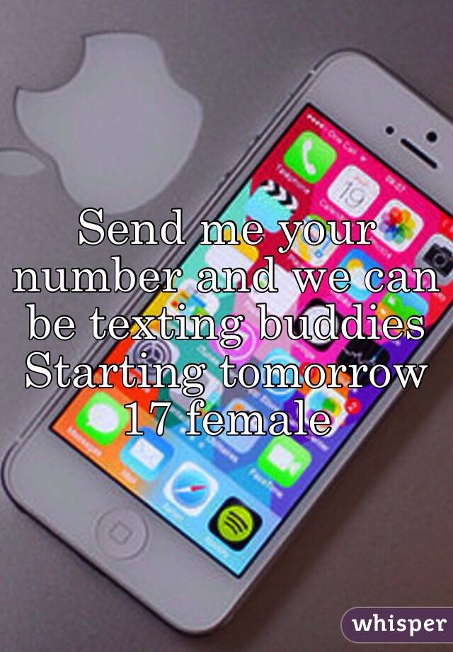 Send me your number and we can be texting buddies 
Starting tomorrow  17 female 