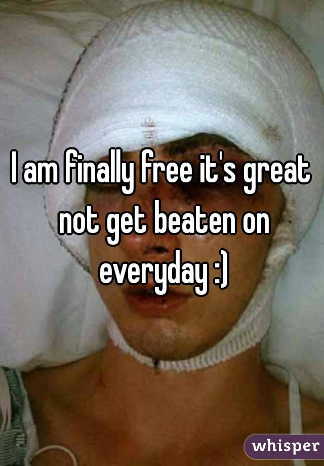 I am finally free it's great not get beaten on everyday :)