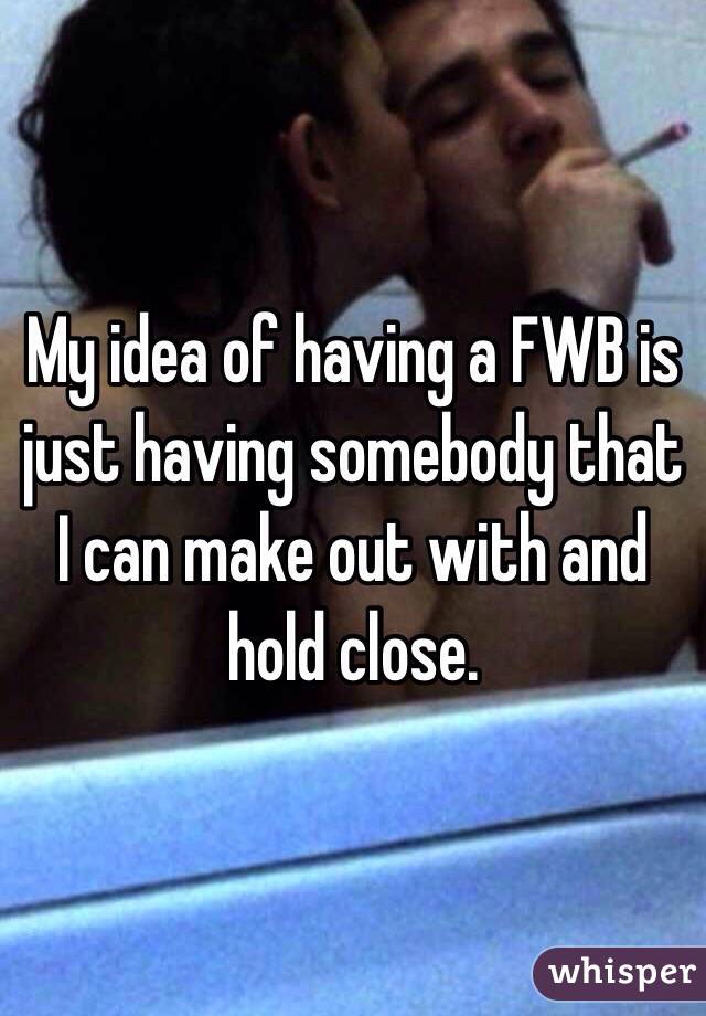 My idea of having a FWB is just having somebody that I can make out with and hold close.