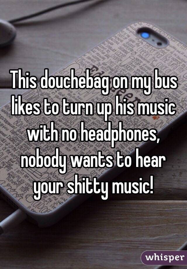 This douchebag on my bus likes to turn up his music with no headphones, nobody wants to hear your shitty music!