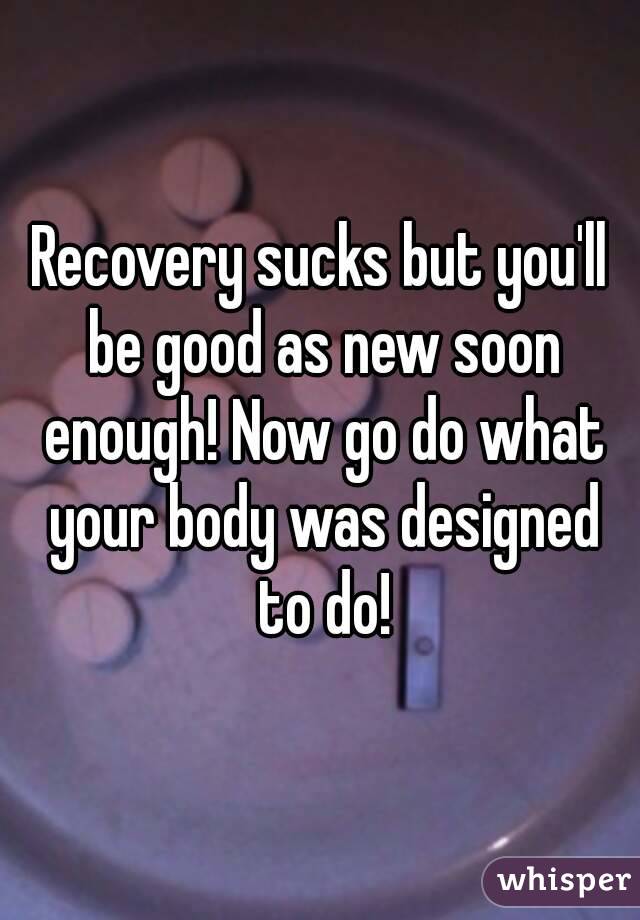 Recovery sucks but you'll be good as new soon enough! Now go do what your body was designed to do!