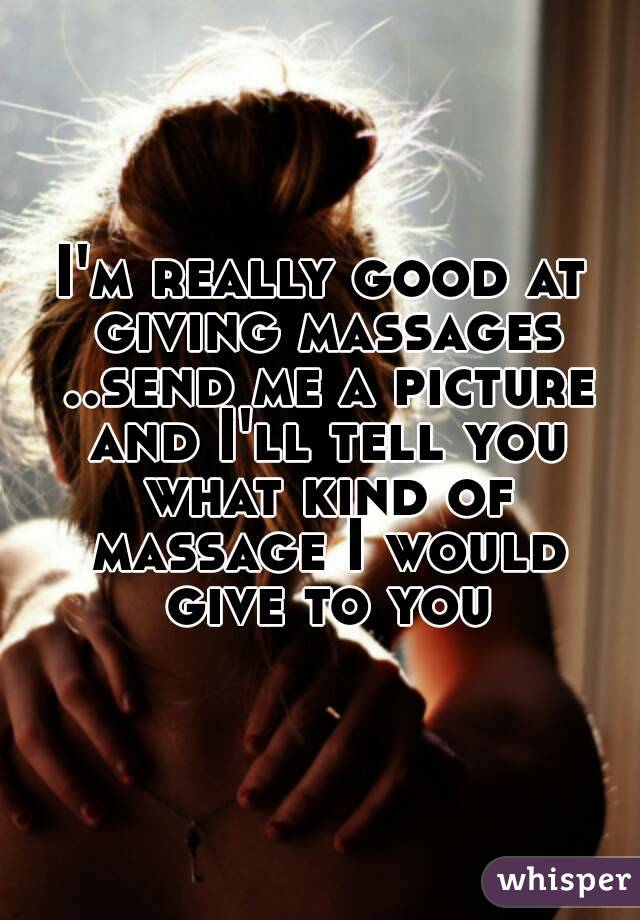 I'm really good at giving massages ..send me a picture and I'll tell you what kind of massage I would give to you