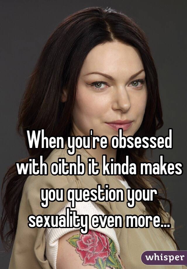 When you're obsessed with oitnb it kinda makes you question your sexuality even more... 