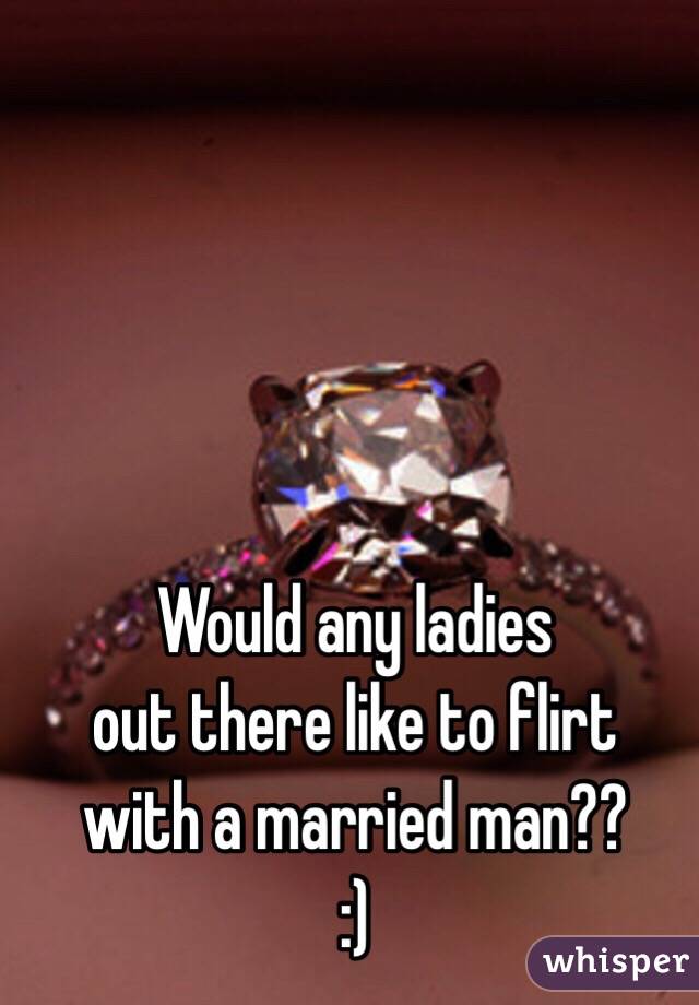 Would any ladies 
out there like to flirt
 with a married man??
:)