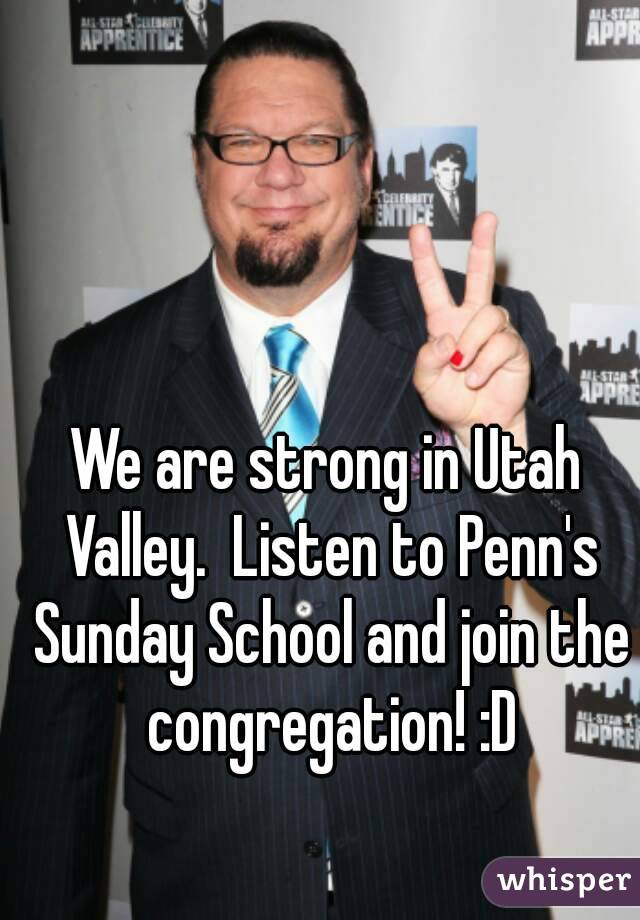 We are strong in Utah Valley.  Listen to Penn's Sunday School and join the congregation! :D