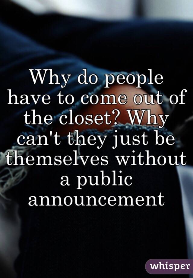 Why do people have to come out of the closet? Why can't they just be themselves without a public announcement 