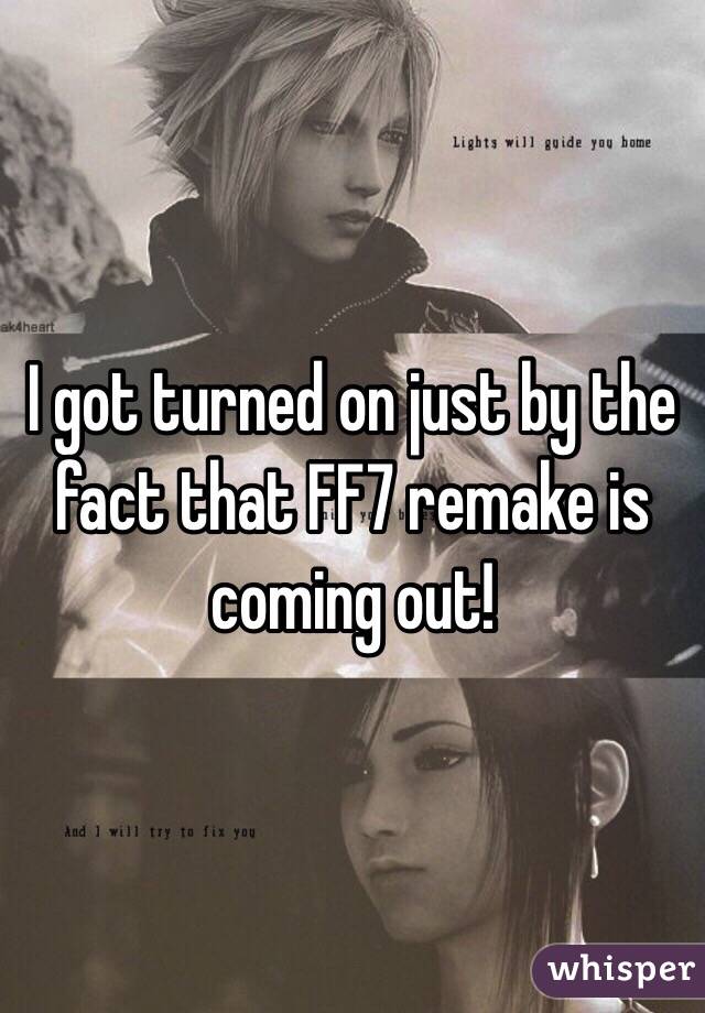 I got turned on just by the fact that FF7 remake is coming out!