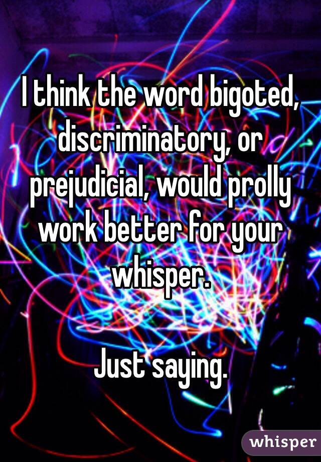 I think the word bigoted, discriminatory, or prejudicial, would prolly work better for your whisper.

Just saying.