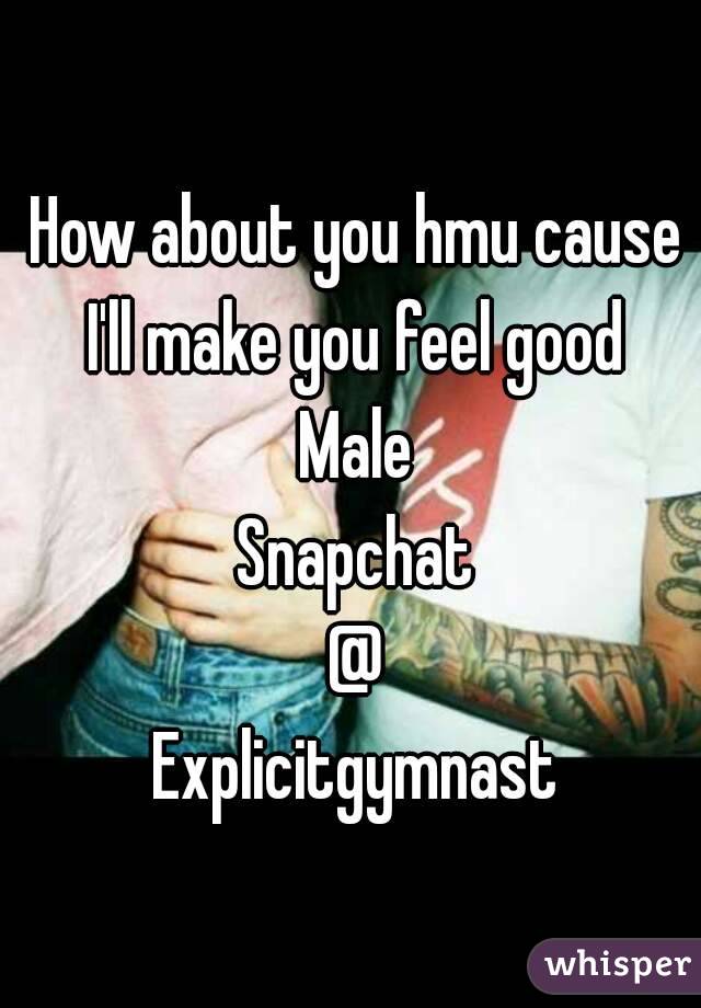 How about you hmu cause I'll make you feel good 
Male
Snapchat
@
Explicitgymnast