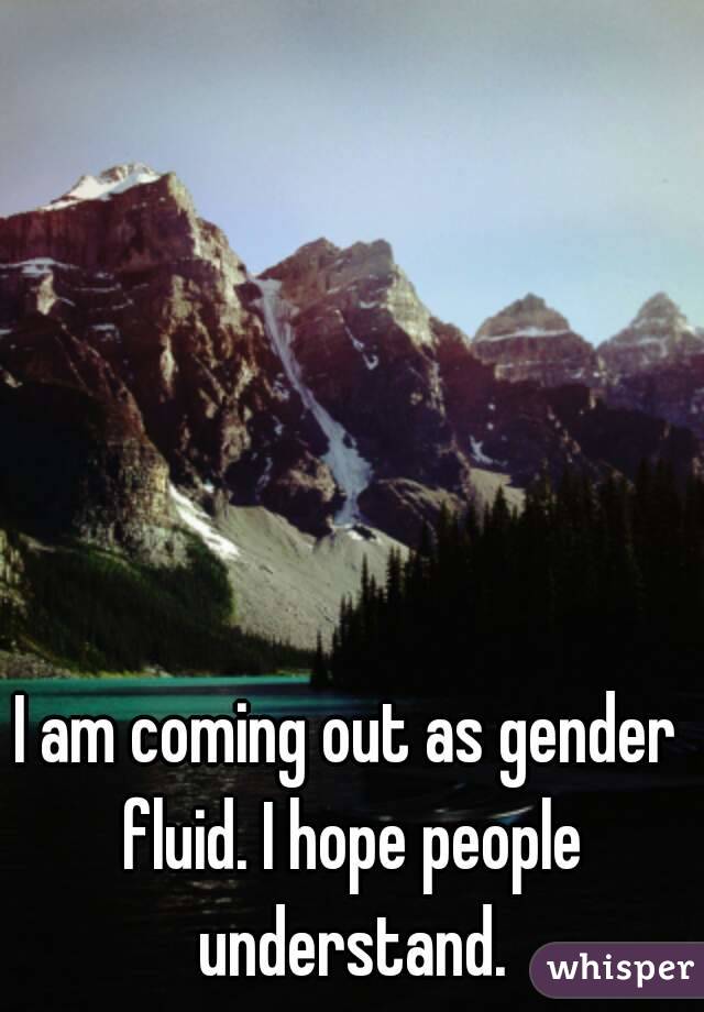 I am coming out as gender fluid. I hope people understand.