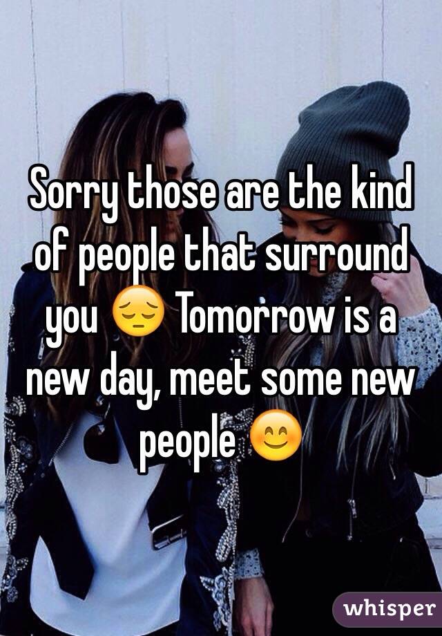 Sorry those are the kind of people that surround you 😔 Tomorrow is a new day, meet some new people 😊