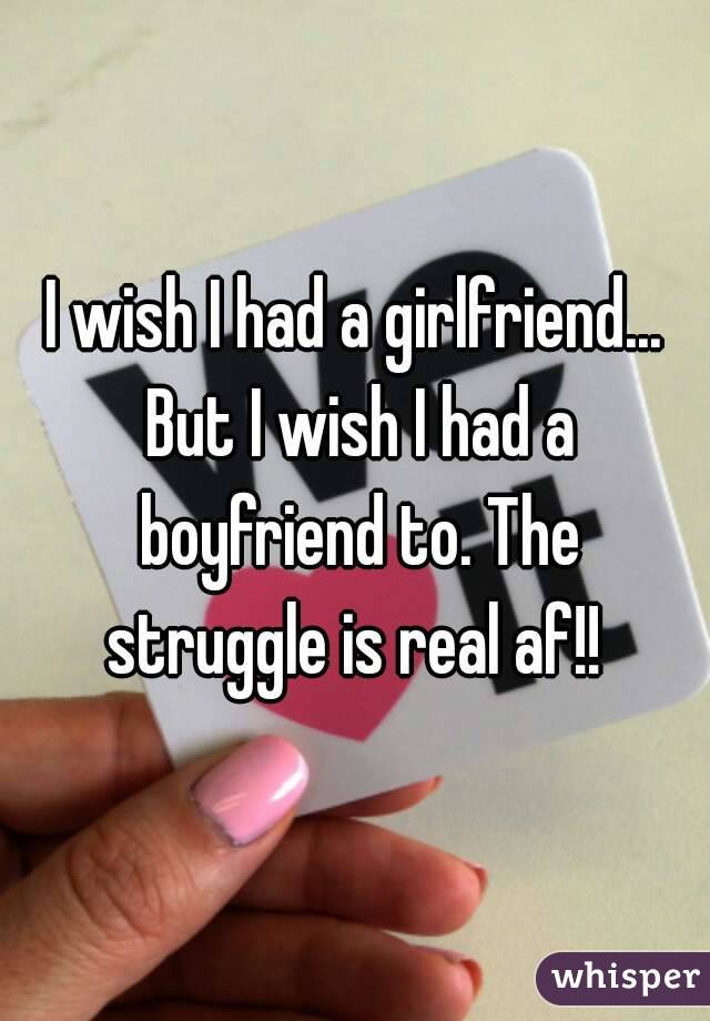 I wish I had a girlfriend... But I wish I had a boyfriend to. The struggle is real af!! 