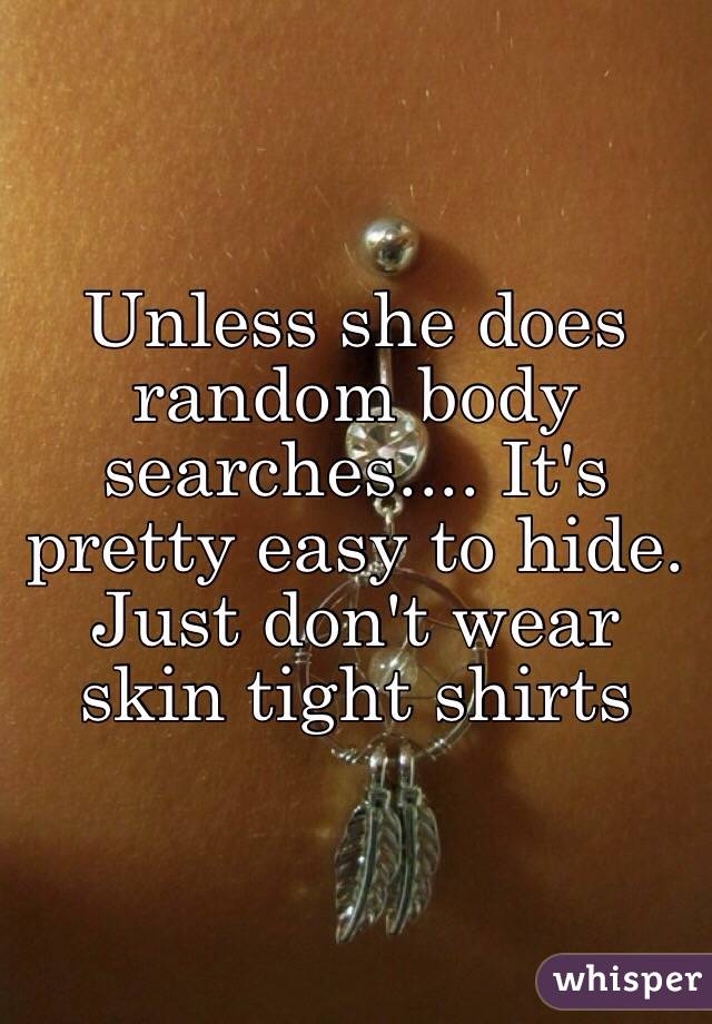 Unless she does random body searches.... It's pretty easy to hide. Just don't wear skin tight shirts 