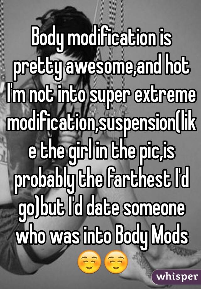 Body modification is pretty awesome,and hot
I'm not into super extreme modification,suspension(like the girl in the pic,is probably the farthest I'd go)but I'd date someone who was into Body Mods☺️☺️