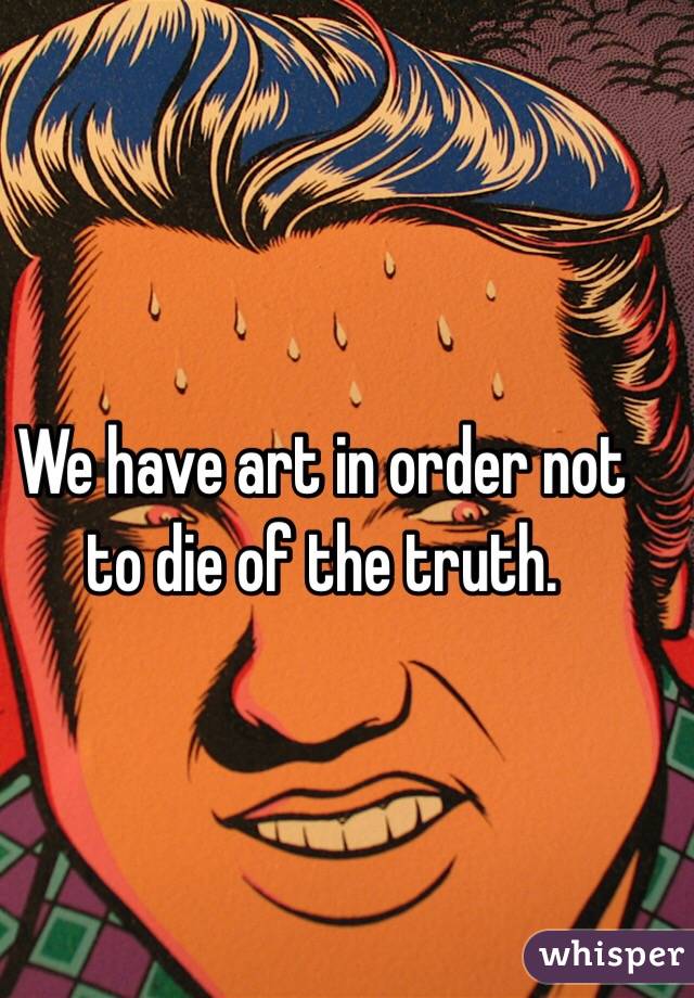 We have art in order not to die of the truth. 