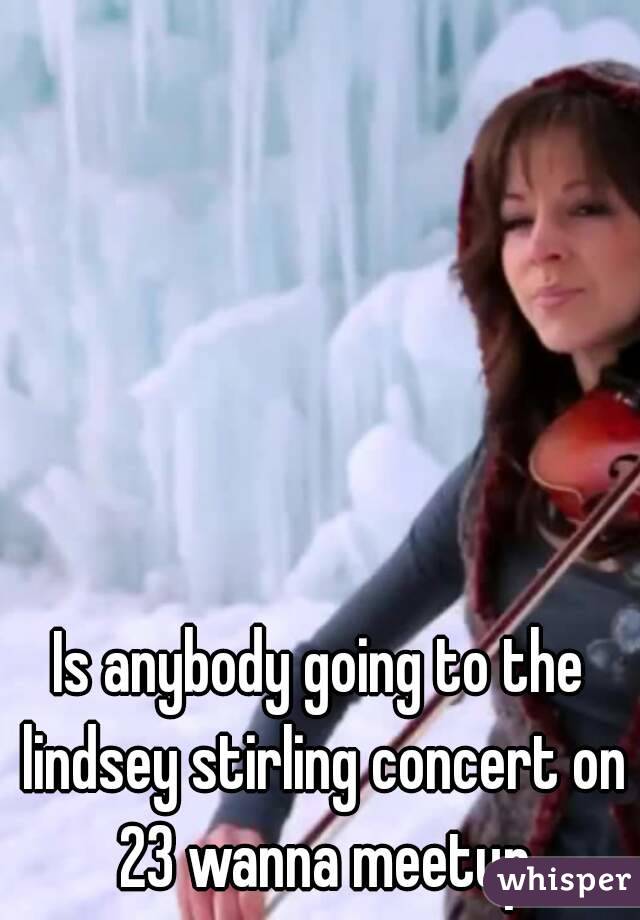 Is anybody going to the lindsey stirling concert on 23 wanna meetup