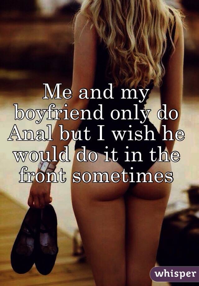 Me and my boyfriend only do Anal but I wish he would do it in the front sometimes 