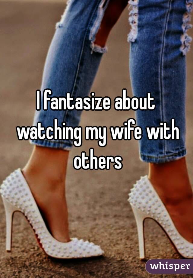 I fantasize about watching my wife with others