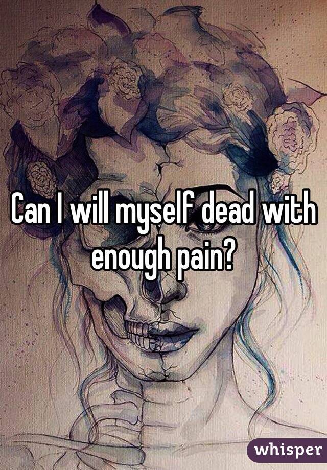 Can I will myself dead with enough pain?