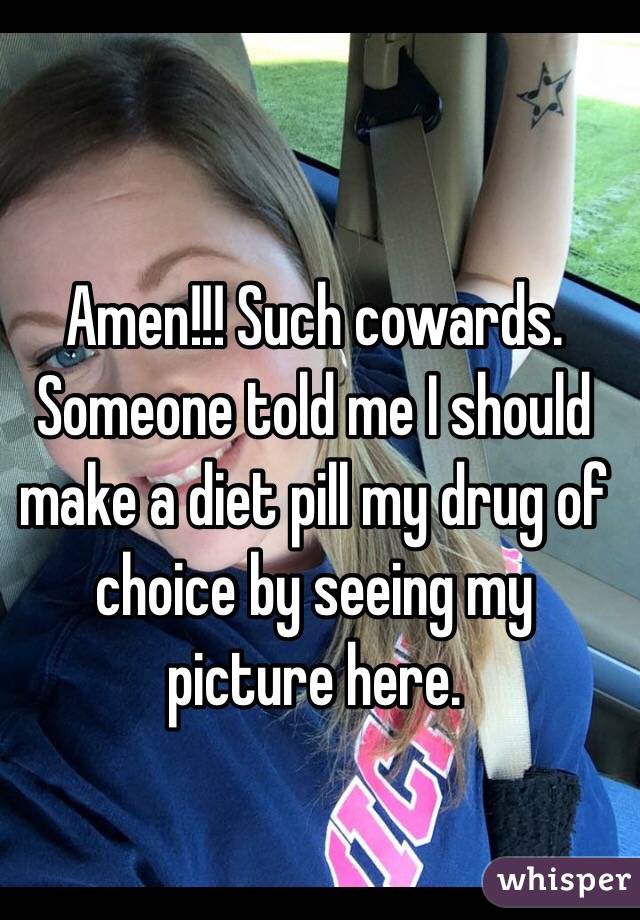 Amen!!! Such cowards. Someone told me I should make a diet pill my drug of choice by seeing my picture here. 