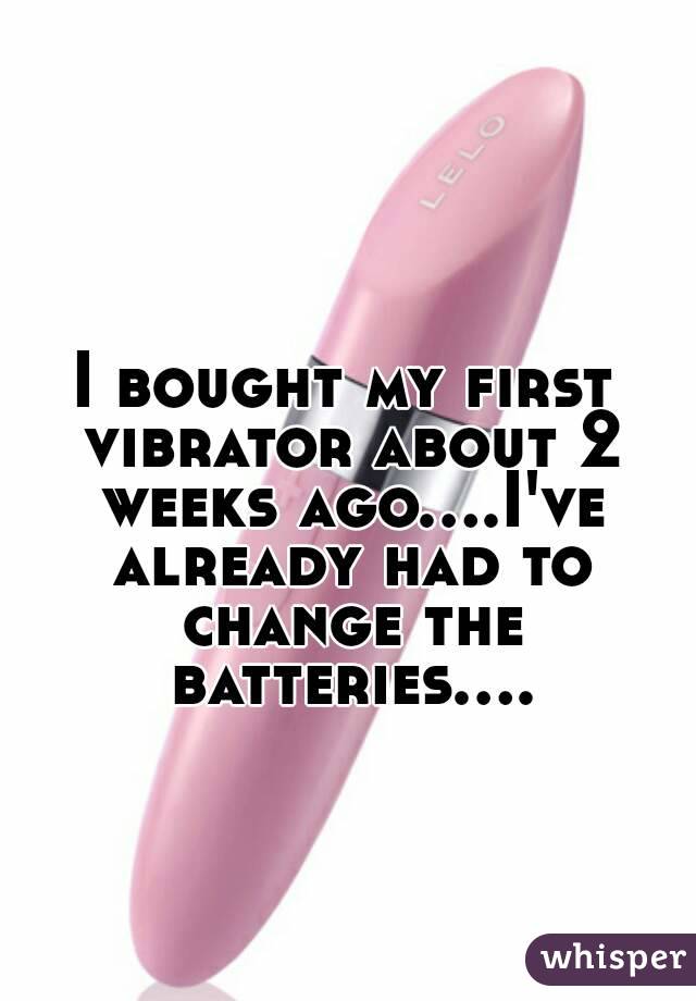 I bought my first vibrator about 2 weeks ago....I've already had to change the batteries....