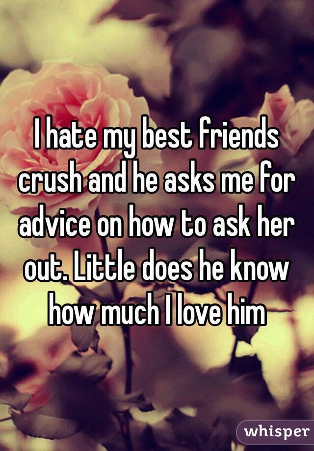 I hate my best friends crush and he asks me for advice on how to ask her out. Little does he know how much I love him