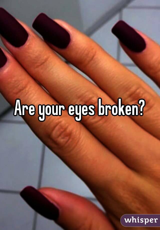 Are your eyes broken?