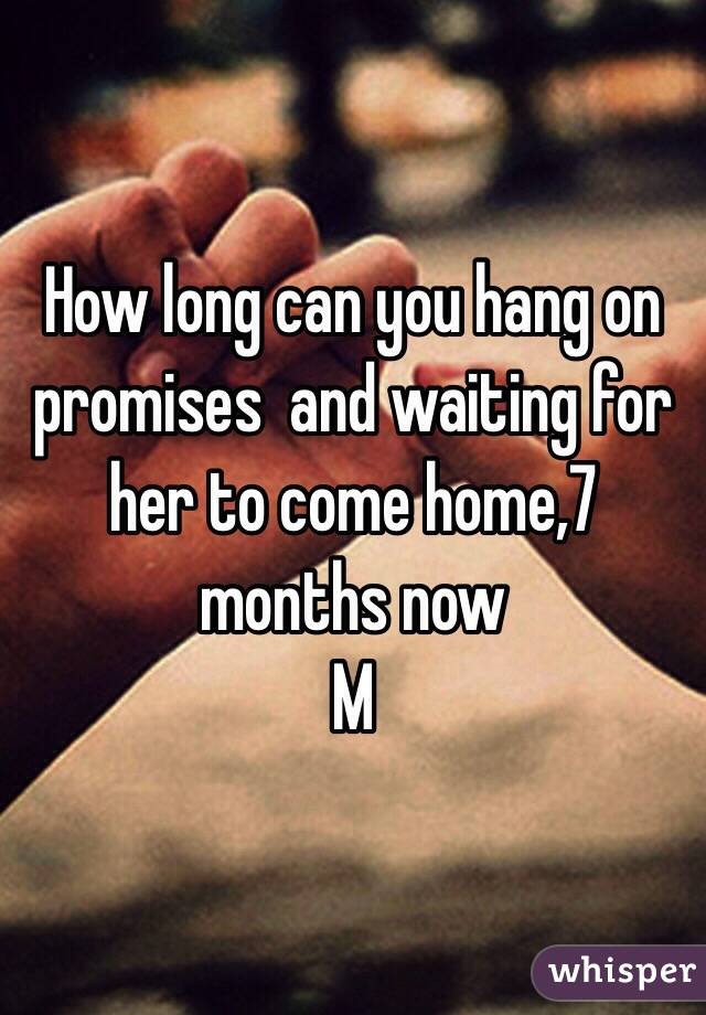 How long can you hang on promises  and waiting for her to come home,7 months now
M