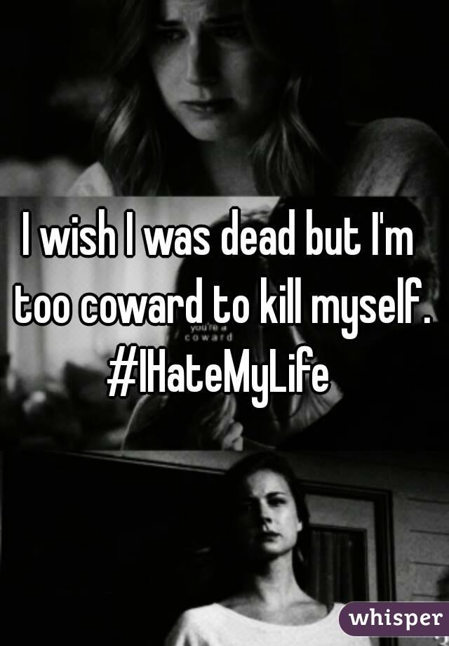 I wish I was dead but I'm too coward to kill myself. #IHateMyLife 