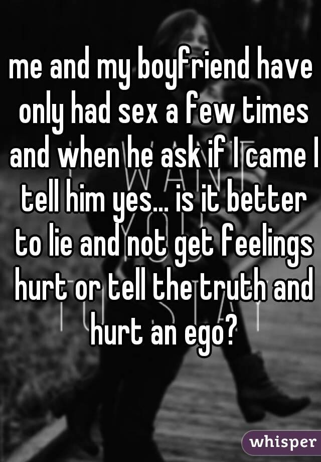 me and my boyfriend have only had sex a few times and when he ask if I came I tell him yes... is it better to lie and not get feelings hurt or tell the truth and hurt an ego?