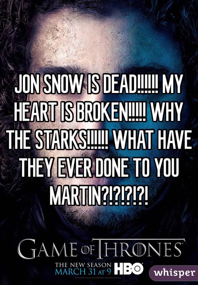 JON SNOW IS DEAD!!!!!! MY HEART IS BROKEN!!!!! WHY THE STARKS!!!!!! WHAT HAVE THEY EVER DONE TO YOU MARTIN?!?!?!?!