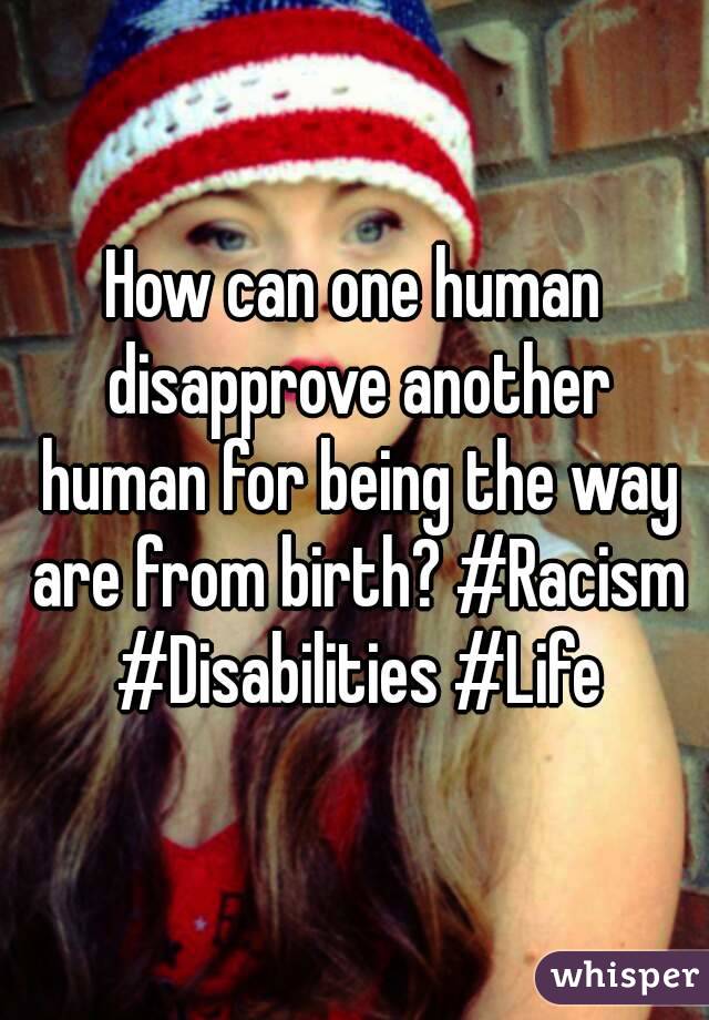 How can one human disapprove another human for being the way are from birth? #Racism #Disabilities #Life