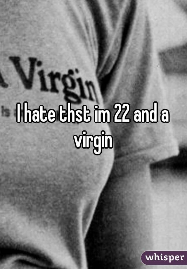 I hate thst im 22 and a virgin 