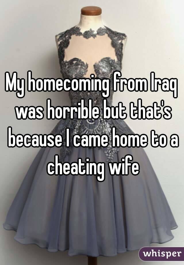 My homecoming from Iraq was horrible but that's because I came home to a cheating wife