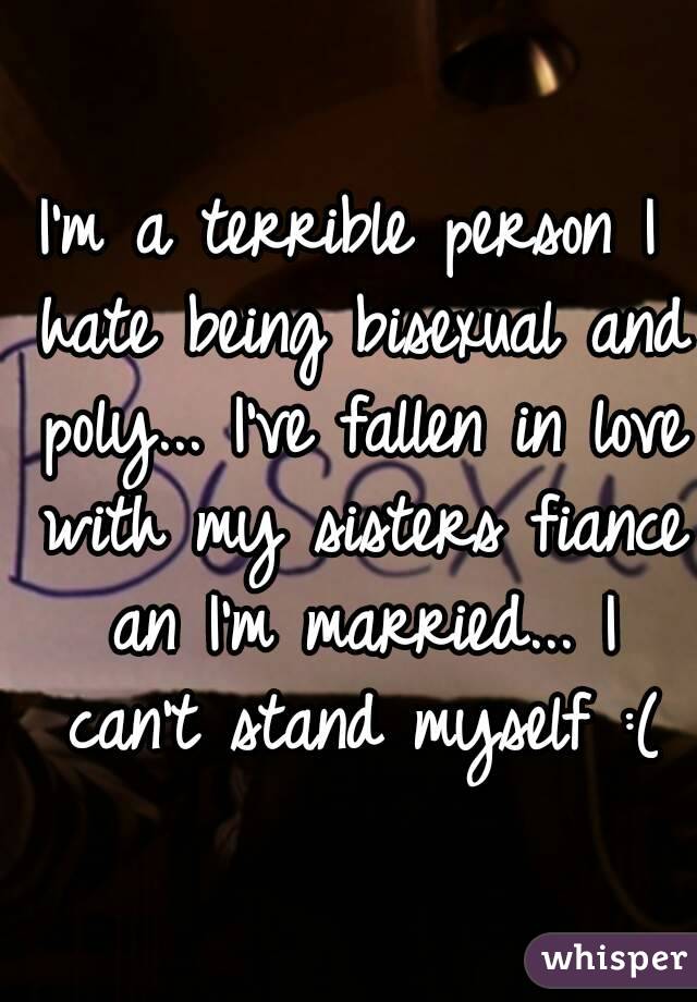 I'm a terrible person I hate being bisexual and poly... I've fallen in love with my sisters fiance an I'm married... I can't stand myself :(