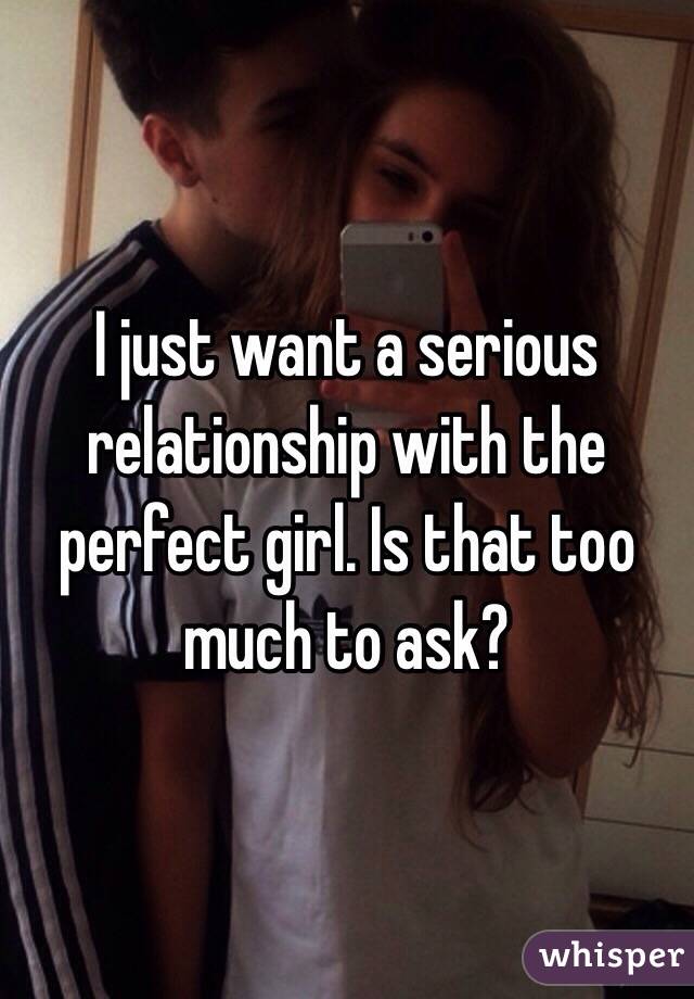 I just want a serious relationship with the perfect girl. Is that too much to ask?