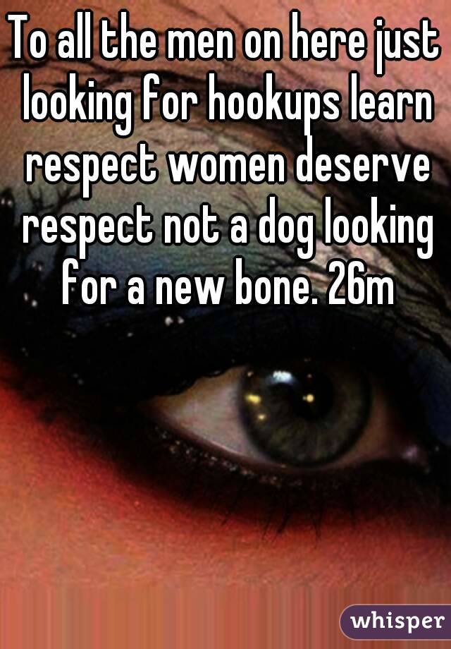 To all the men on here just looking for hookups learn respect women deserve respect not a dog looking for a new bone. 26m