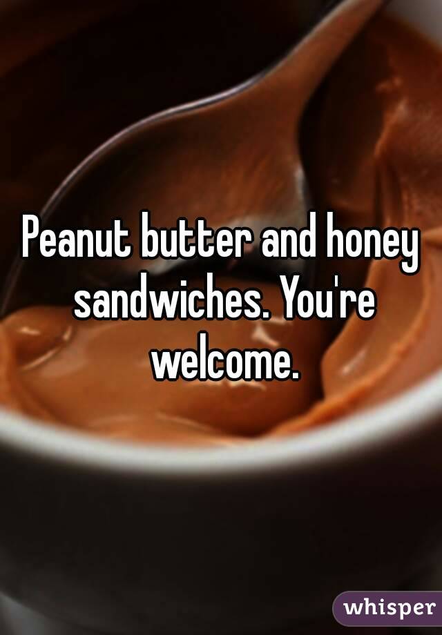 Peanut butter and honey sandwiches. You're welcome.