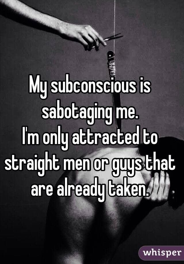 My subconscious is sabotaging me.
I'm only attracted to straight men or guys that are already taken.