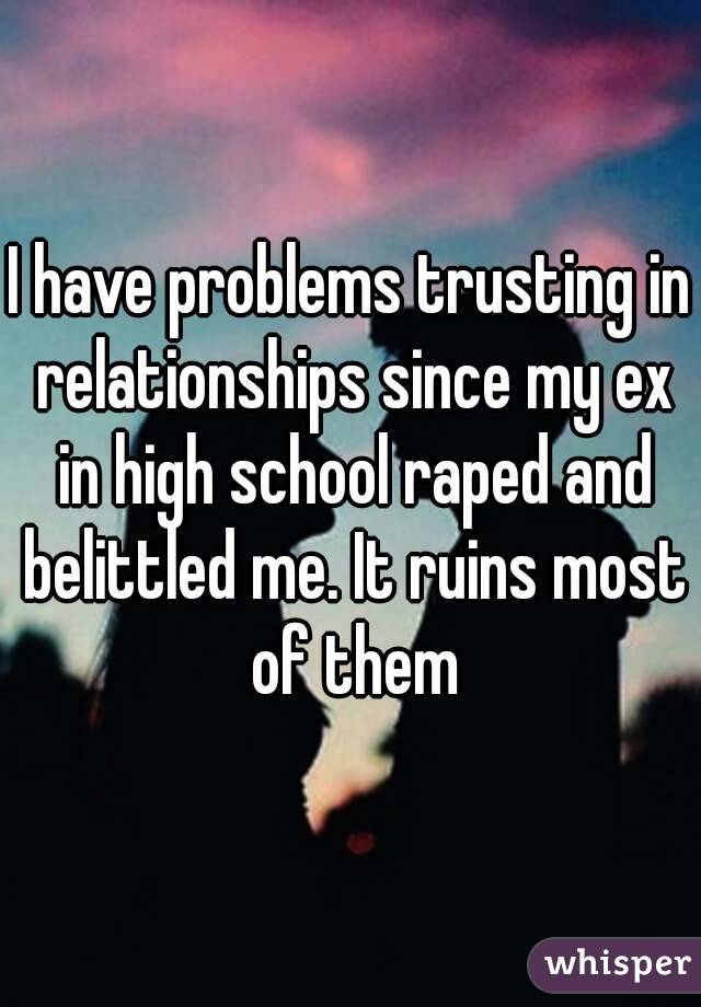 I have problems trusting in relationships since my ex in high school raped and belittled me. It ruins most of them