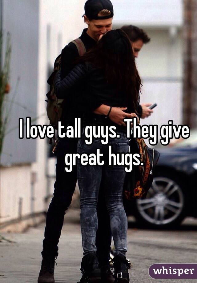 I love tall guys. They give great hugs.