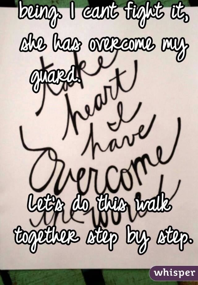 Its consuming my whole being. I cant fight it, she has overcome my guard.          



Let's do this walk together step by step. 