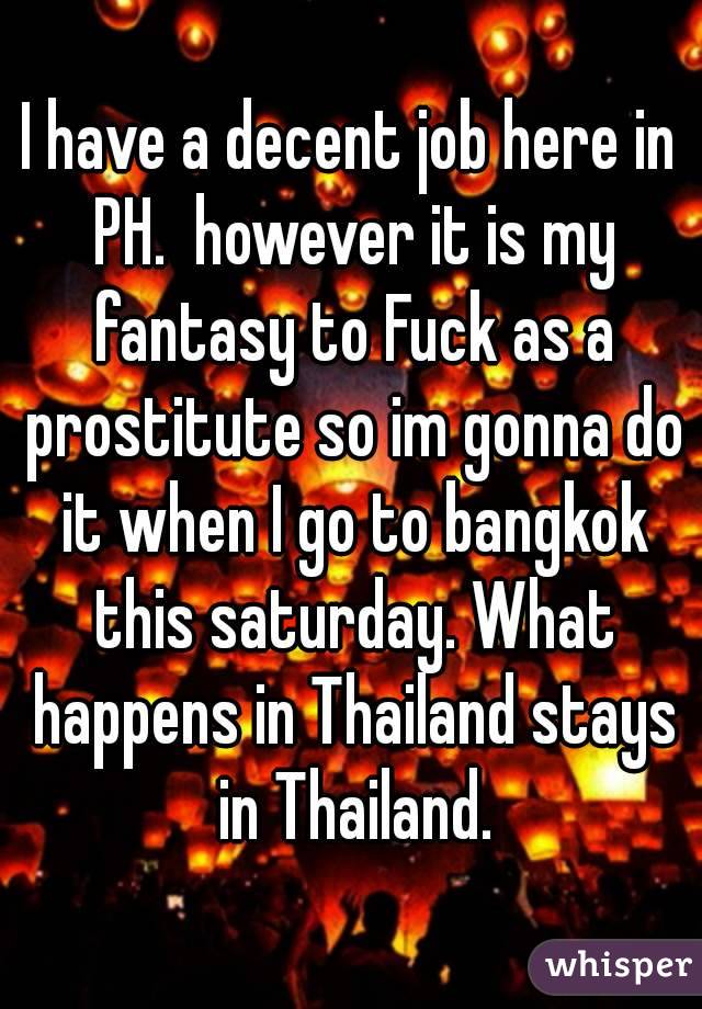 I have a decent job here in PH.  however it is my fantasy to Fuck as a prostitute so im gonna do it when I go to bangkok this saturday. What happens in Thailand stays in Thailand.