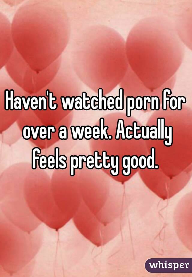 Haven't watched porn for over a week. Actually feels pretty good. 