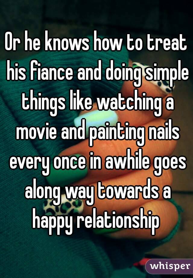 Or he knows how to treat his fiance and doing simple things like watching a movie and painting nails every once in awhile goes along way towards a happy relationship 